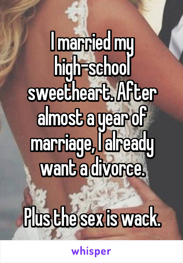 I married my high-school sweetheart. After almost a year of marriage, I already want a divorce.

Plus the sex is wack.