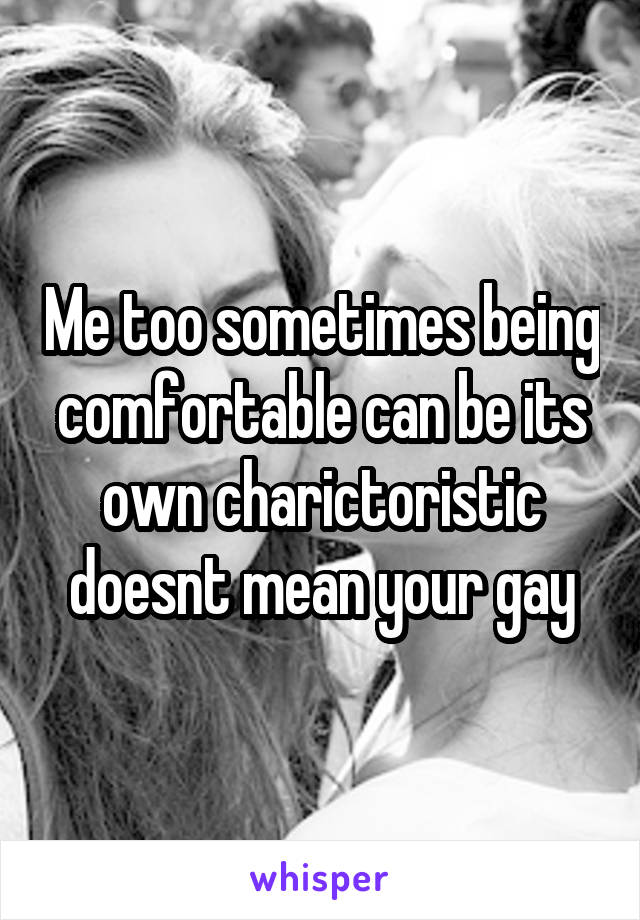 Me too sometimes being comfortable can be its own charictoristic doesnt mean your gay