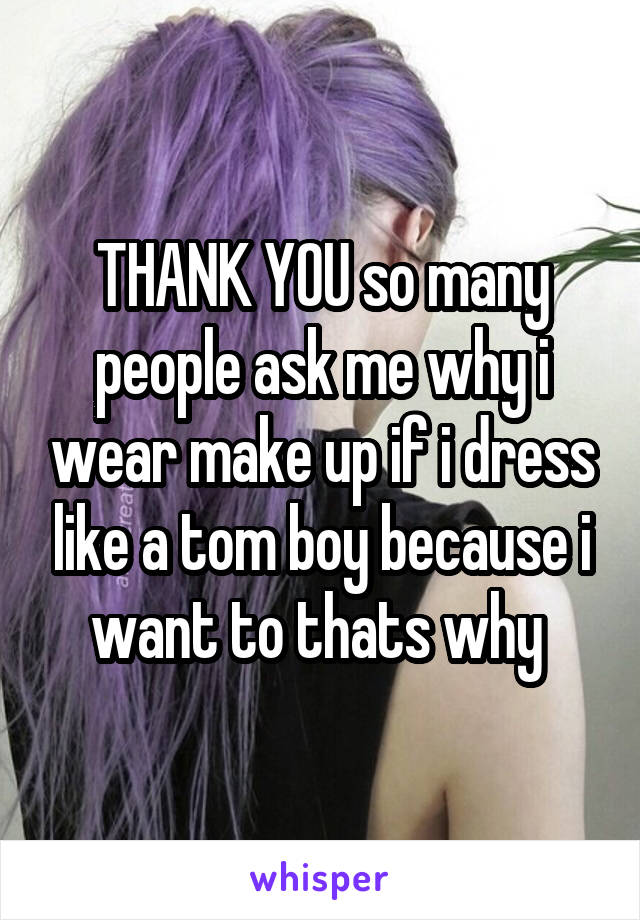 THANK YOU so many people ask me why i wear make up if i dress like a tom boy because i want to thats why 