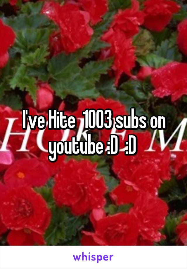 I've Hite  1003 subs on youtube :D  :D 