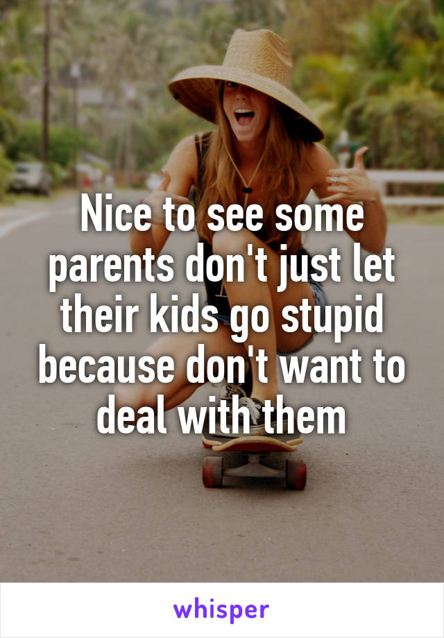Nice to see some parents don't just let their kids go stupid because don't want to deal with them