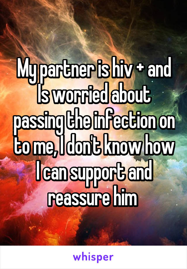 My partner is hiv + and Is worried about passing the infection on to me, I don't know how I can support and reassure him 
