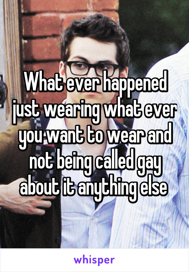 What ever happened just wearing what ever you want to wear and not being called gay about it anything else 