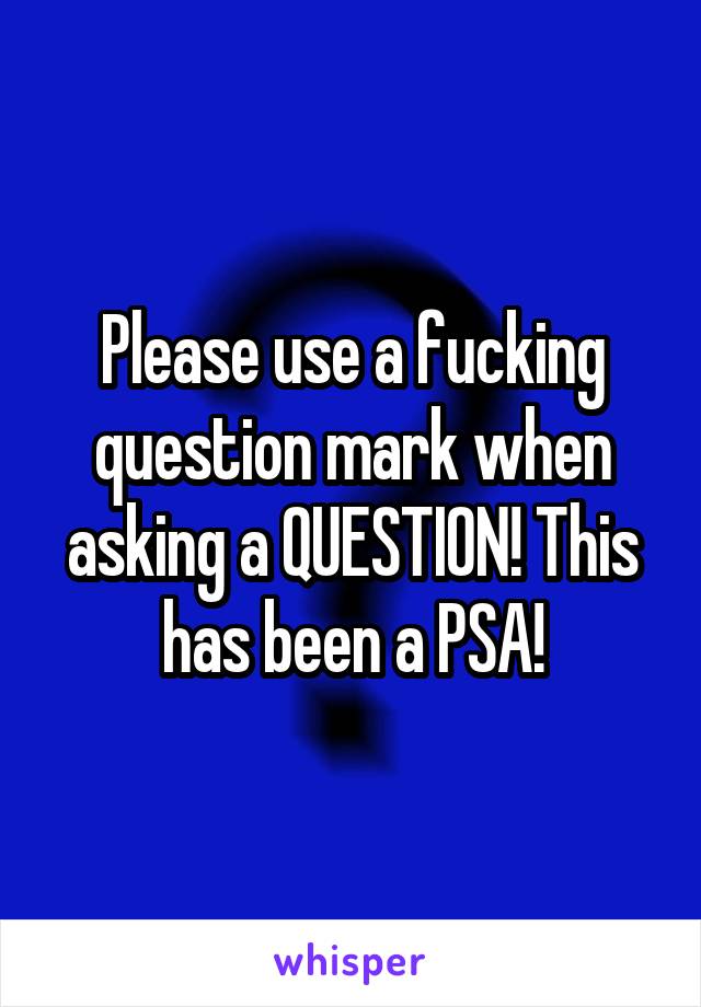 Please use a fucking question mark when asking a QUESTION! This has been a PSA!