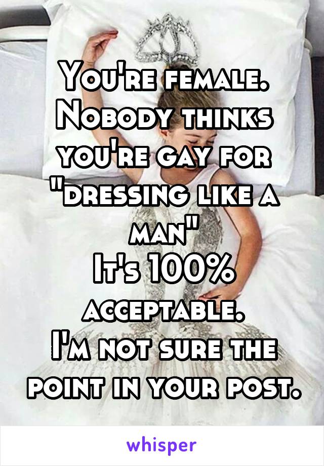 You're female.
Nobody thinks you're gay for "dressing like a man"
It's 100% acceptable.
I'm not sure the point in your post.