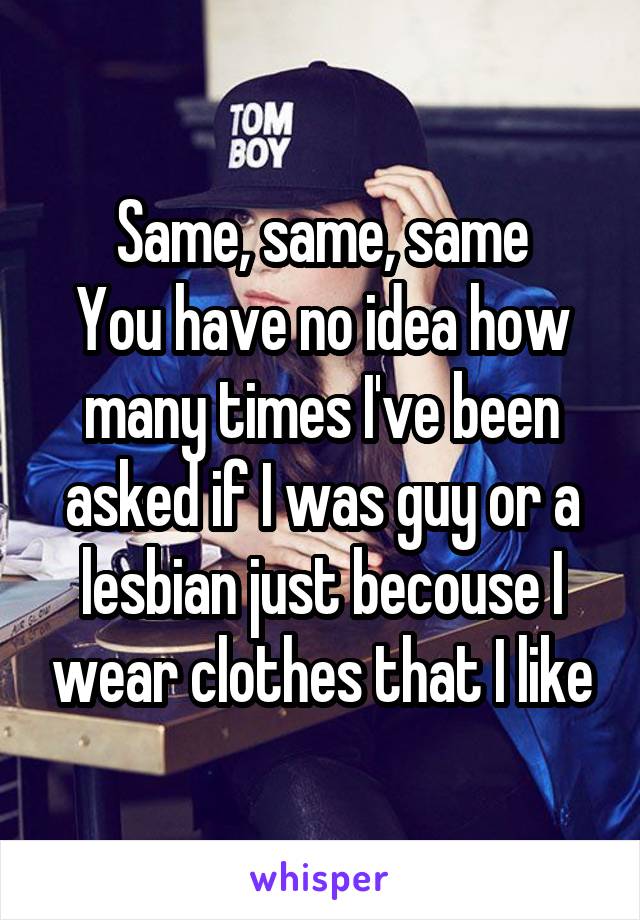 Same, same, same
You have no idea how many times I've been asked if I was guy or a lesbian just becouse I wear clothes that I like