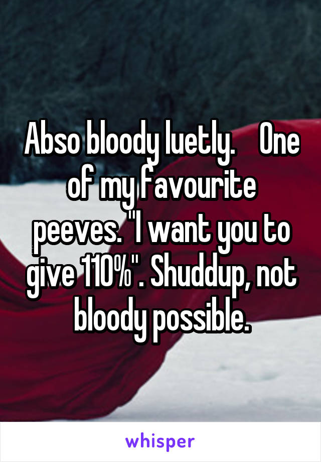 Abso bloody luetly.    One of my favourite peeves. "I want you to give 110%". Shuddup, not bloody possible.