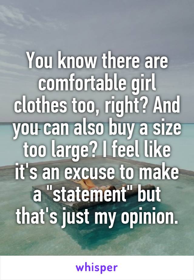 You know there are comfortable girl clothes too, right? And you can also buy a size too large? I feel like it's an excuse to make a "statement" but that's just my opinion.