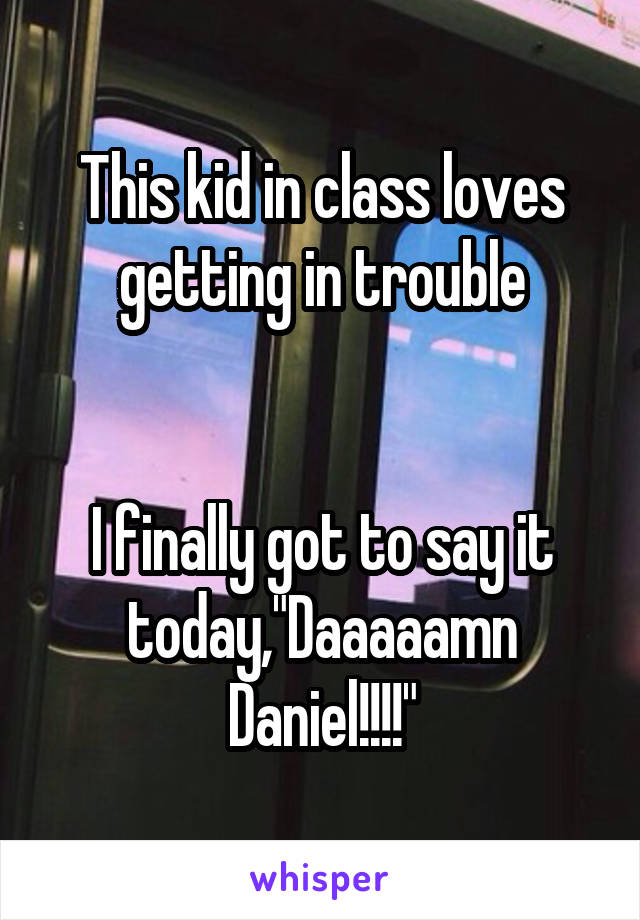 This kid in class loves getting in trouble


I finally got to say it today,"Daaaaamn Daniel!!!!"