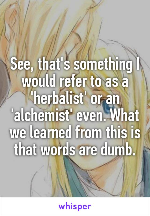 See, that's something I would refer to as a 'herbalist' or an 'alchemist' even. What we learned from this is that words are dumb.