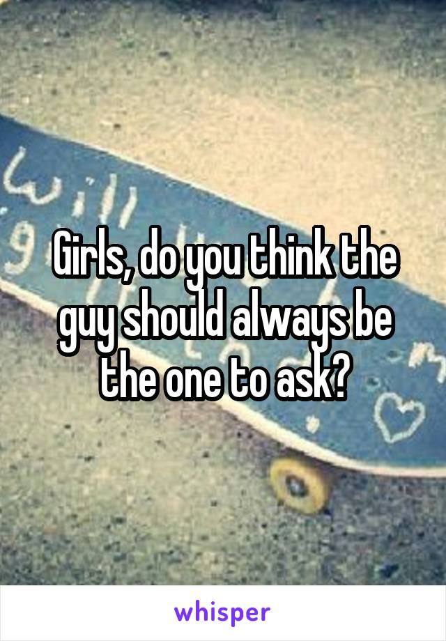 Girls, do you think the guy should always be the one to ask?