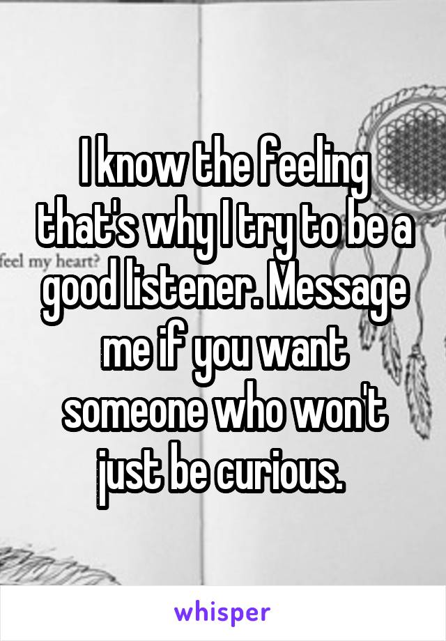 I know the feeling that's why I try to be a good listener. Message me if you want someone who won't just be curious. 