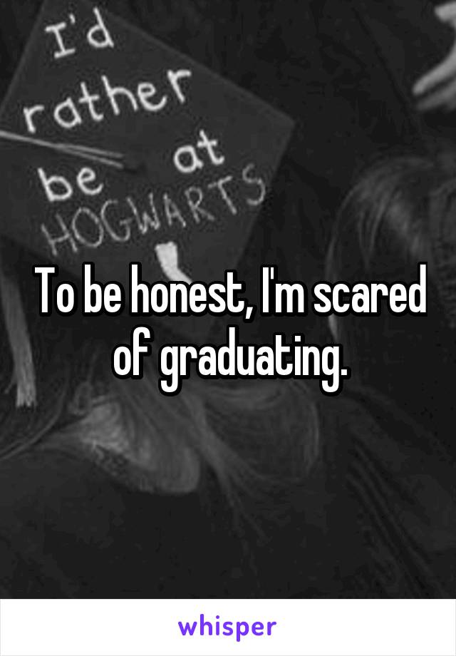 To be honest, I'm scared of graduating.