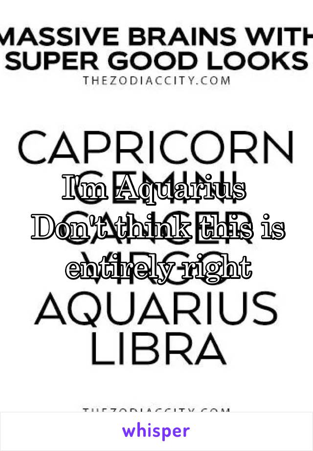 I'm Aquarius 
Don't think this is entirely right