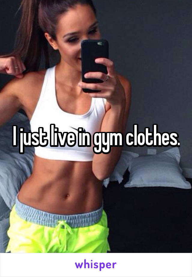 I just live in gym clothes.
