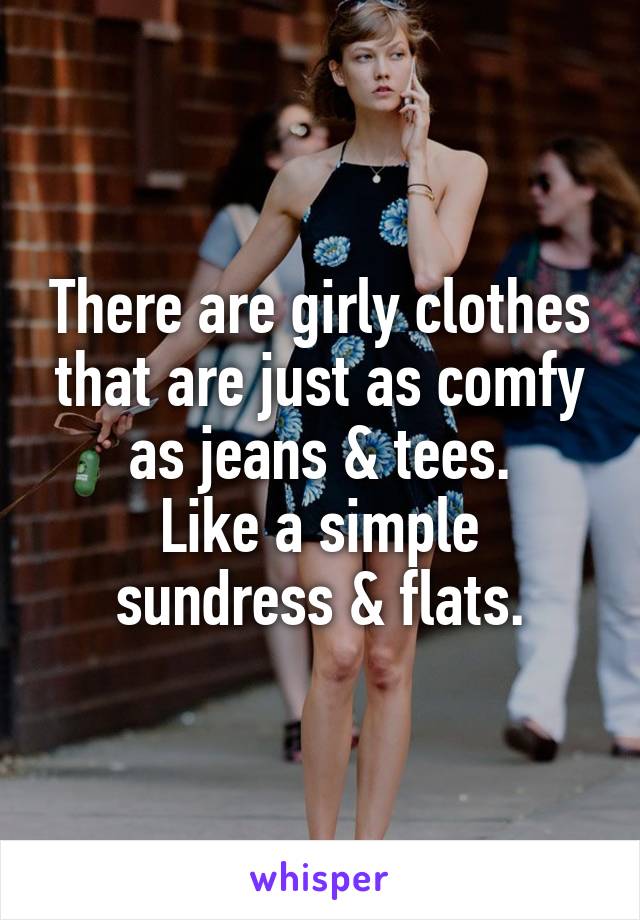 There are girly clothes that are just as comfy as jeans & tees.
Like a simple sundress & flats.