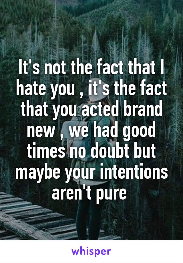 It's not the fact that I hate you , it's the fact that you acted brand new , we had good times no doubt but maybe your intentions aren't pure 