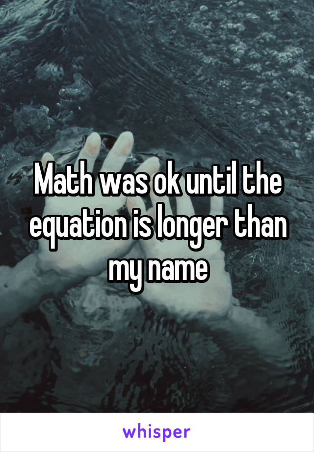 Math was ok until the equation is longer than my name