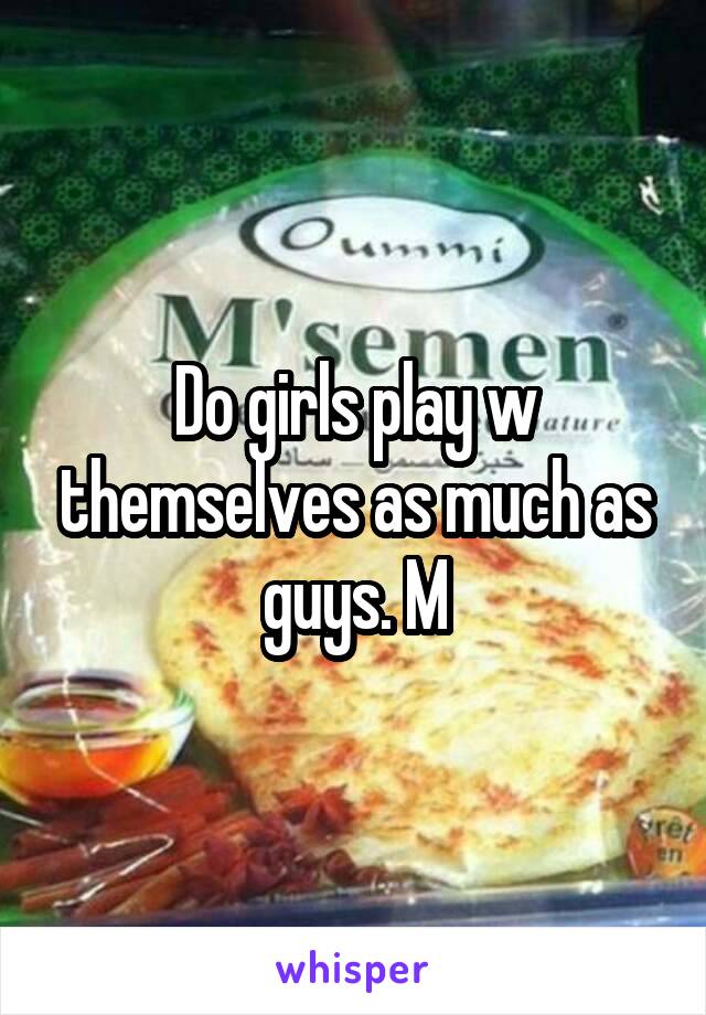 Do girls play w themselves as much as guys. M