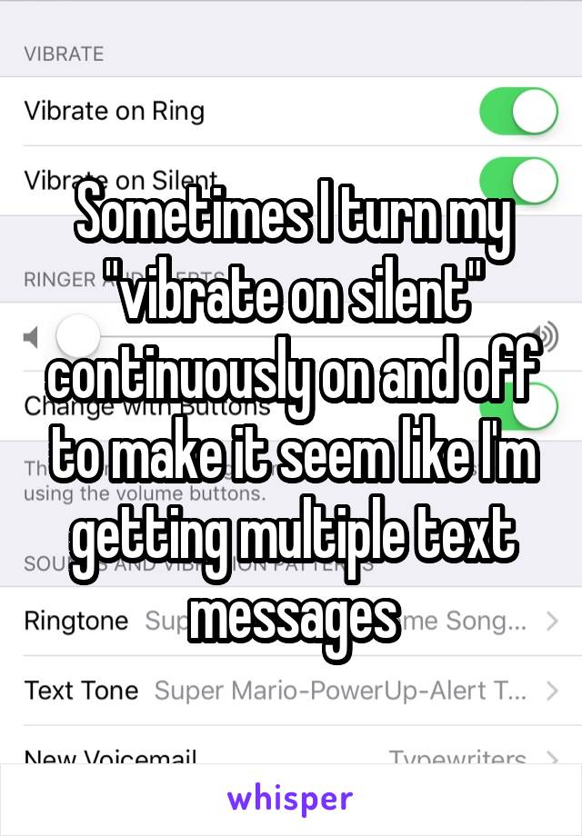 Sometimes I turn my "vibrate on silent" continuously on and off to make it seem like I'm getting multiple text messages