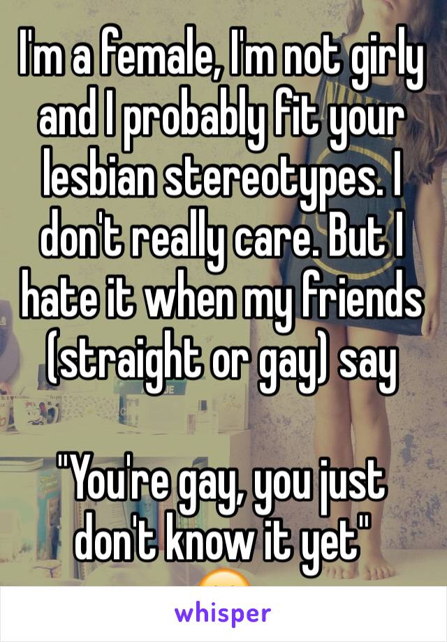 I'm a female, I'm not girly and I probably fit your lesbian stereotypes. I don't really care. But I hate it when my friends (straight or gay) say

"You're gay, you just don't know it yet"
🙁