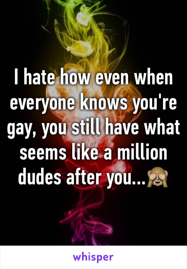 I hate how even when everyone knows you're gay, you still have what seems like a million dudes after you...🙈