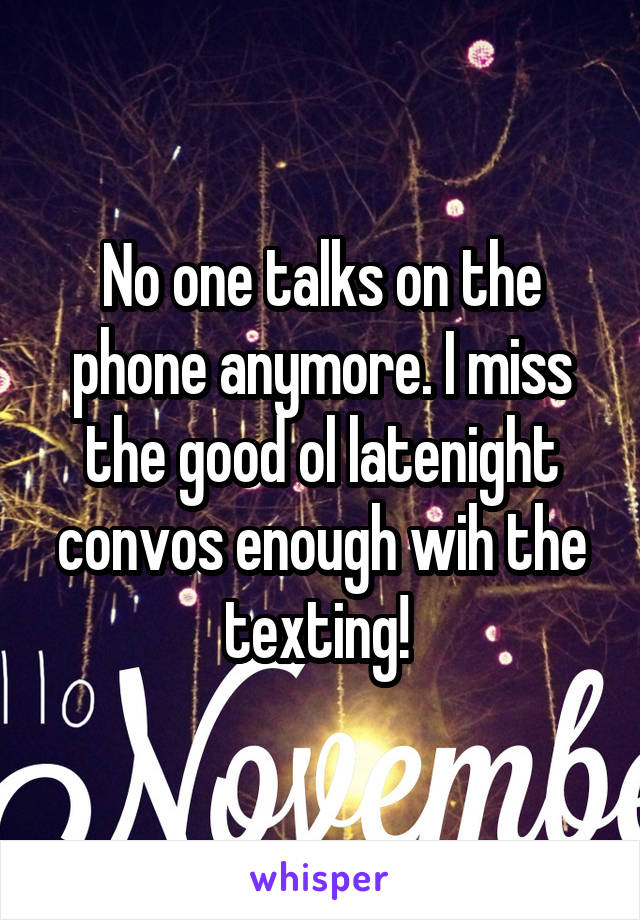 No one talks on the phone anymore. I miss the good ol latenight convos enough wih the texting! 