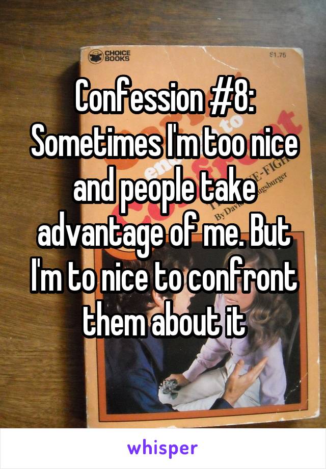 Confession #8: Sometimes I'm too nice and people take advantage of me. But I'm to nice to confront them about it

