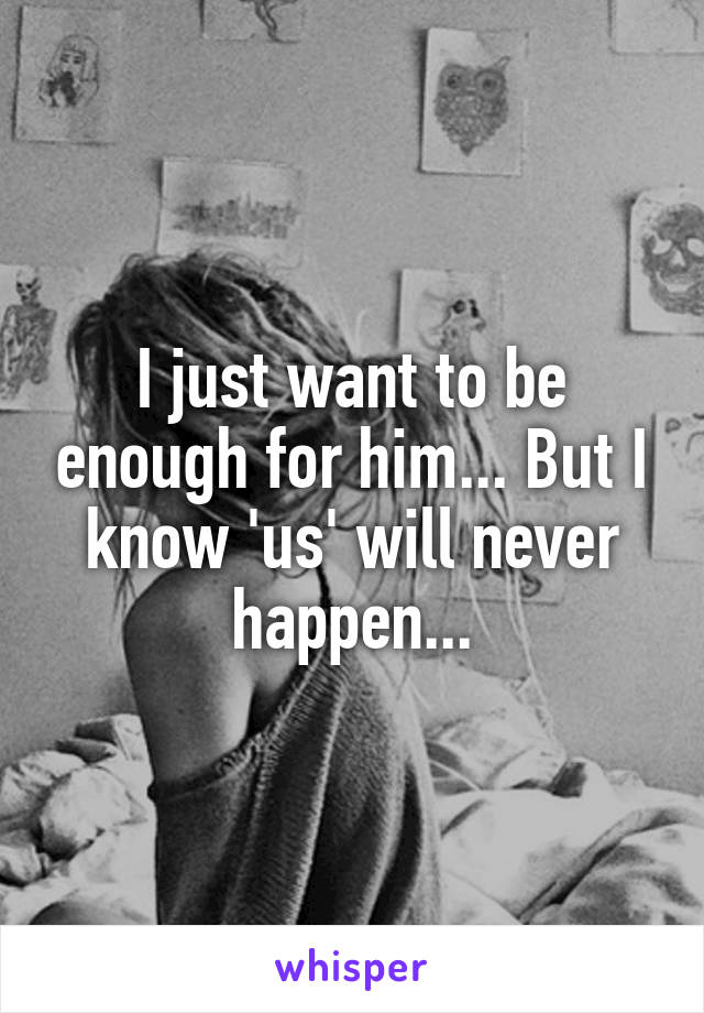 I just want to be enough for him... But I know 'us' will never happen...