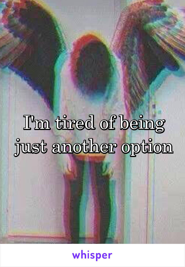 I'm tired of being just another option
