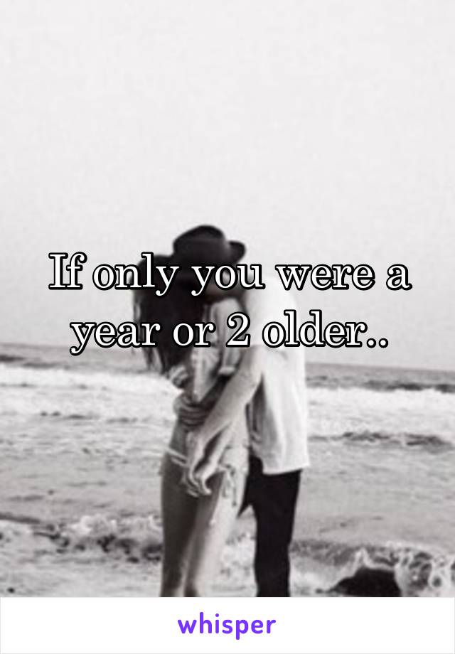 If only you were a year or 2 older..
