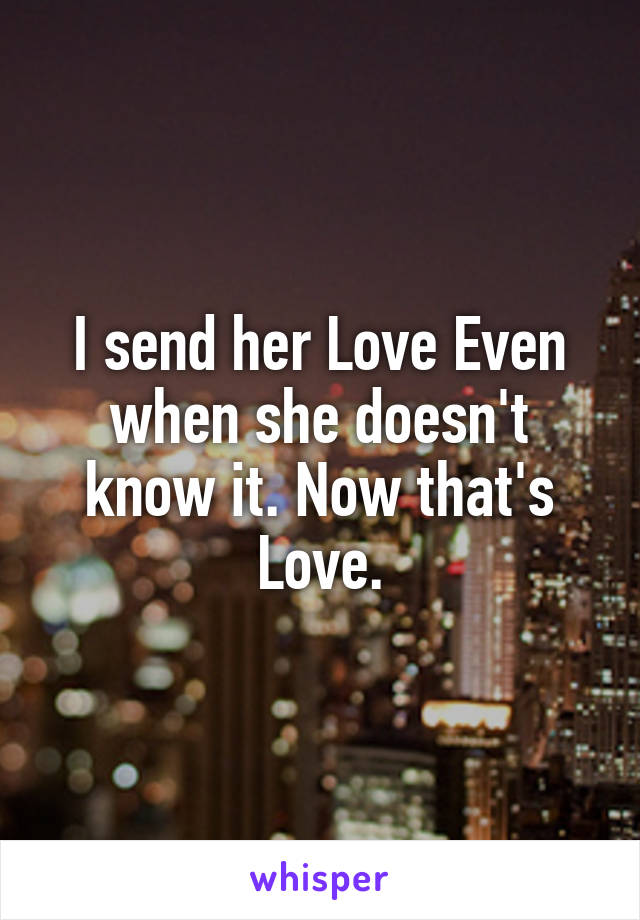 I send her Love Even when she doesn't know it. Now that's Love.