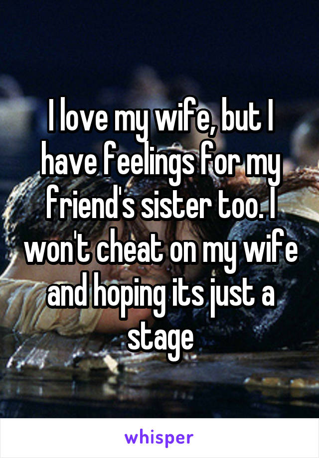 I love my wife, but I have feelings for my friend's sister too. I won't cheat on my wife and hoping its just a stage