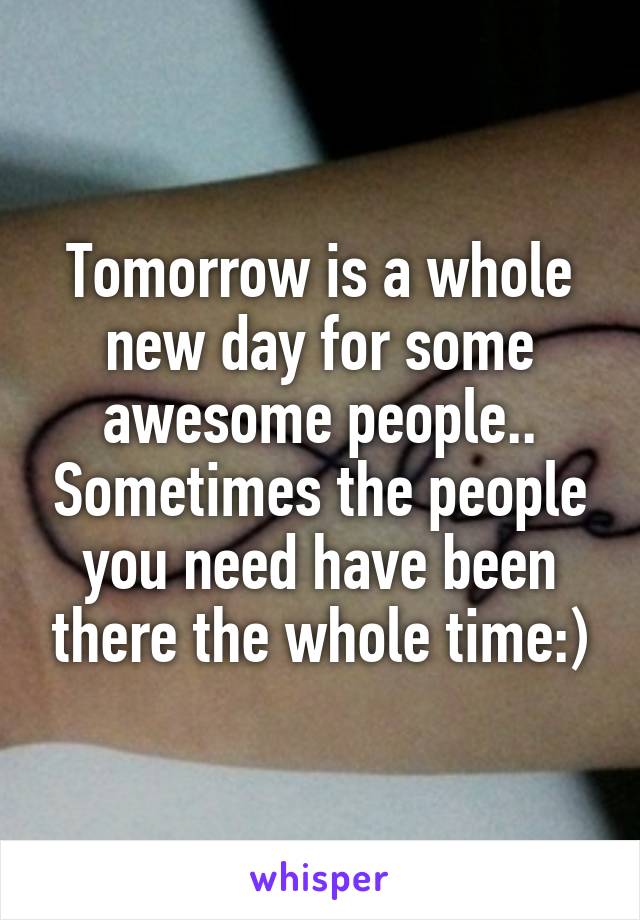 Tomorrow is a whole new day for some awesome people.. Sometimes the people you need have been there the whole time:)