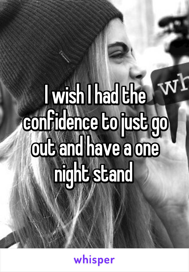 I wish I had the confidence to just go out and have a one night stand 