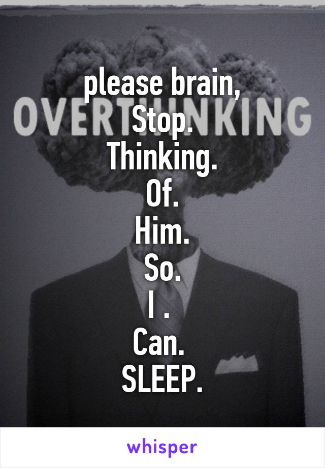 please brain,
Stop.
Thinking.
Of.
Him.
 So. 
I . 
Can. 
SLEEP.