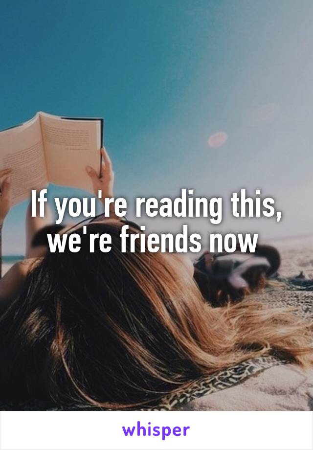 If you're reading this, we're friends now 