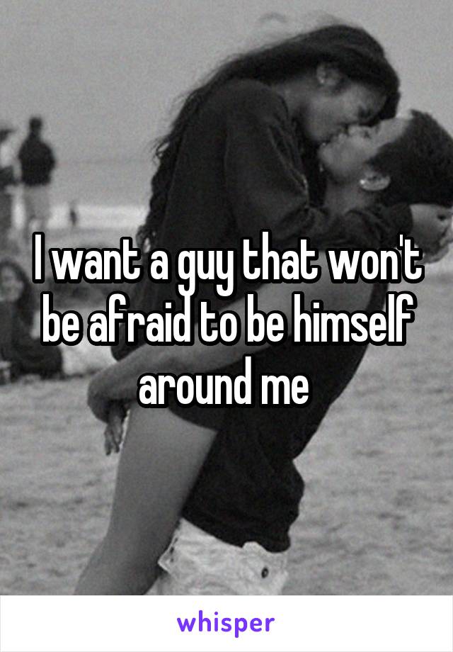 I want a guy that won't be afraid to be himself around me 