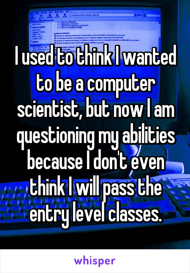 I used to think I wanted to be a computer scientist, but now I am questioning my abilities because I don't even think I will pass the entry level classes.