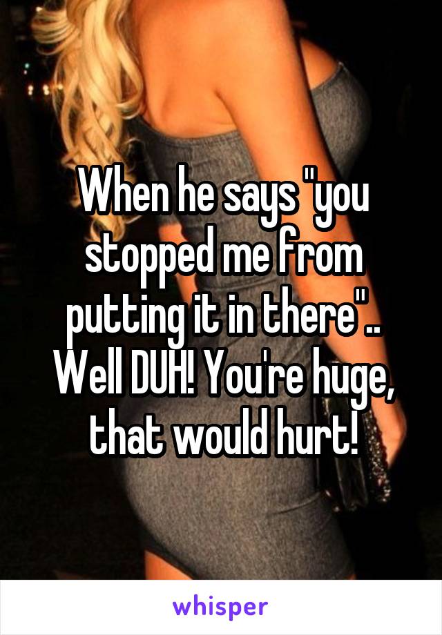 When he says "you stopped me from putting it in there".. Well DUH! You're huge, that would hurt!