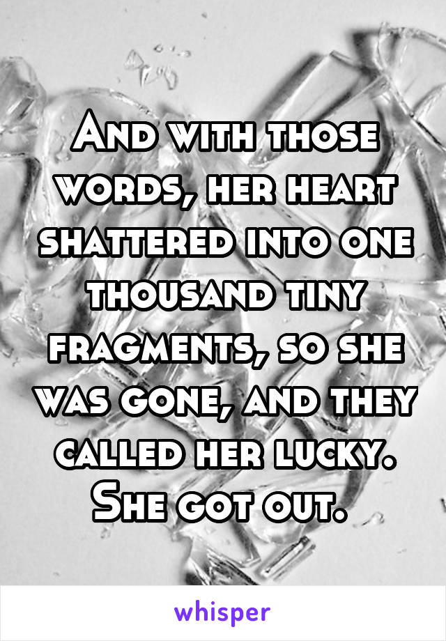 And with those words, her heart shattered into one thousand tiny fragments, so she was gone, and they called her lucky. She got out. 