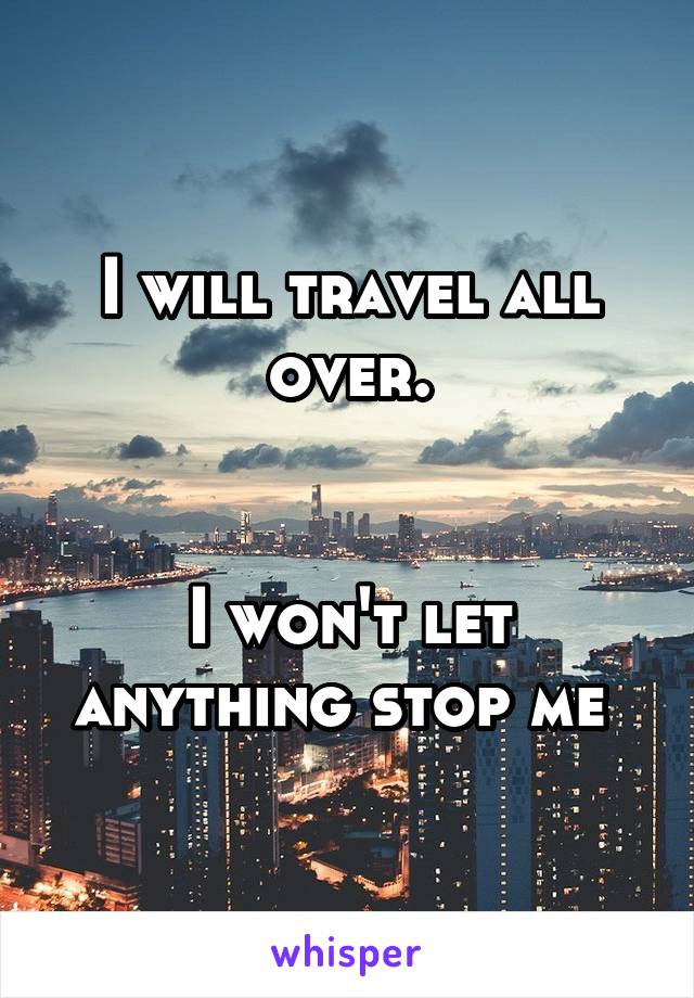 I will travel all over.


I won't let anything stop me 