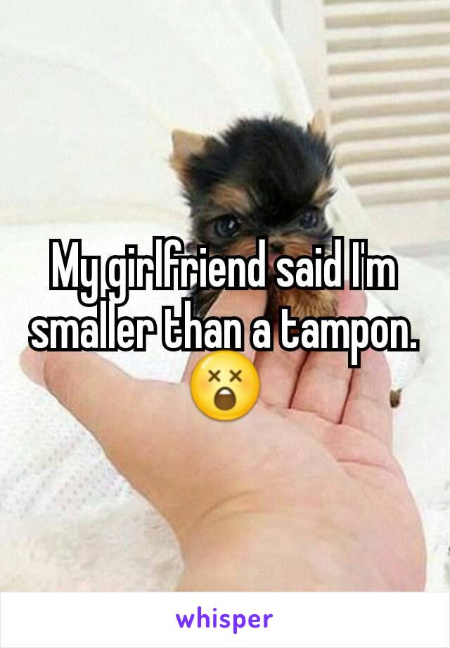 My girlfriend said I'm smaller than a tampon. 😲