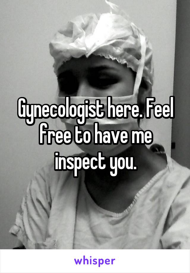 Gynecologist here. Feel free to have me inspect you.
