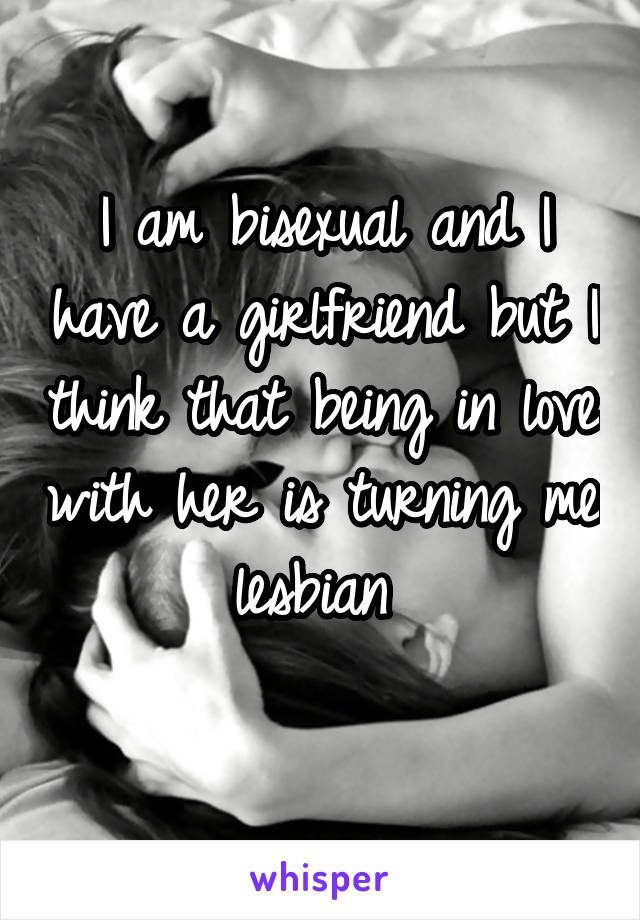 I am bisexual and I have a girlfriend but I think that being in love with her is turning me lesbian 
