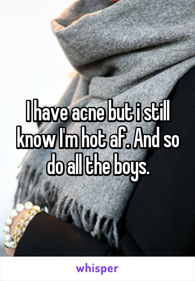 I have acne but i still know I'm hot af. And so do all the boys.