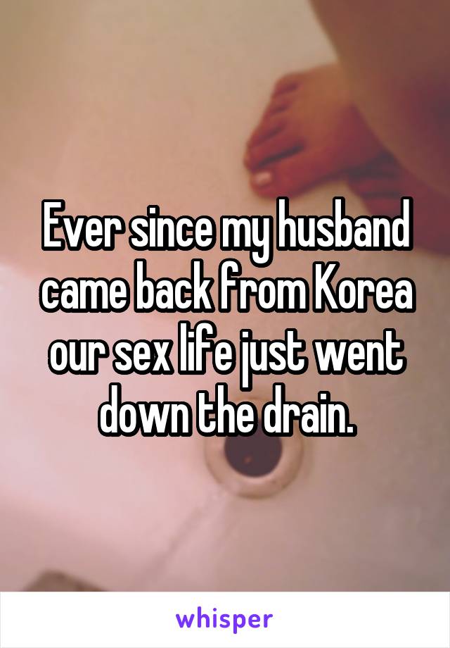 Ever since my husband came back from Korea our sex life just went down the drain.