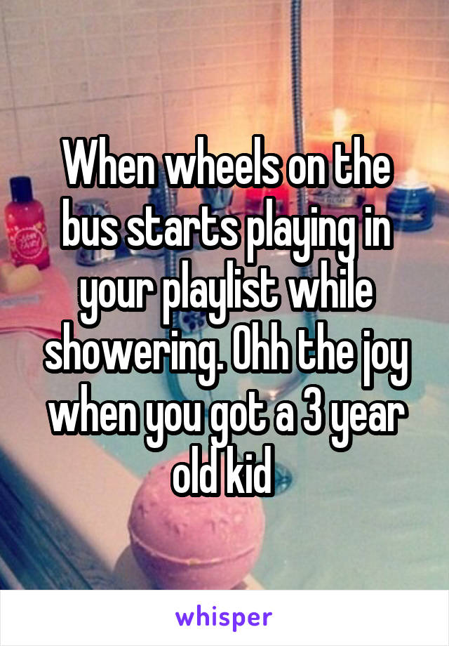 When wheels on the bus starts playing in your playlist while showering. Ohh the joy when you got a 3 year old kid 