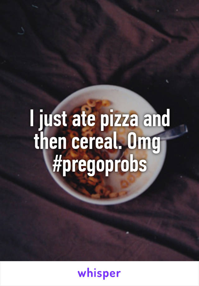 I just ate pizza and then cereal. Omg 
#pregoprobs