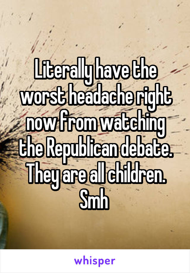 Literally have the worst headache right now from watching the Republican debate. They are all children. Smh 